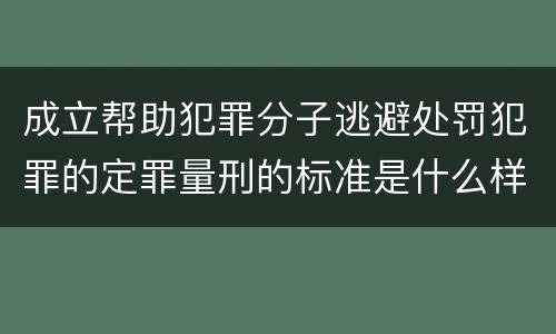 成立帮助犯罪分子逃避处罚犯罪的定罪量刑的标准是什么样的