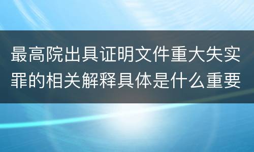 最高院出具证明文件重大失实罪的相关解释具体是什么重要内容