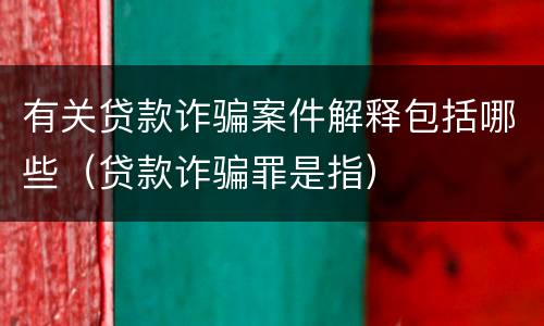 有关贷款诈骗案件解释包括哪些（贷款诈骗罪是指）