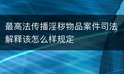 最高法传播淫秽物品案件司法解释该怎么样规定