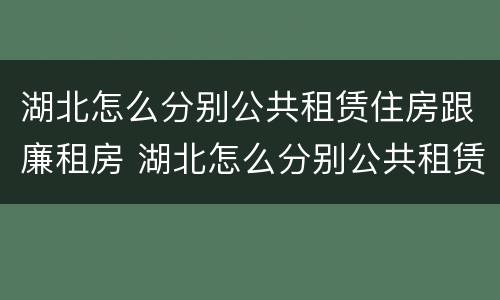湖北怎么分别公共租赁住房跟廉租房 湖北怎么分别公共租赁住房跟廉租房呢