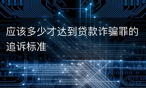 应该多少才达到贷款诈骗罪的追诉标准