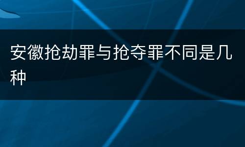 安徽抢劫罪与抢夺罪不同是几种
