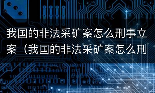 我国的非法采矿案怎么刑事立案（我国的非法采矿案怎么刑事立案呢）