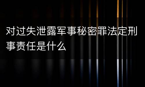 对过失泄露军事秘密罪法定刑事责任是什么