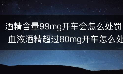 酒精含量99mg开车会怎么处罚 血液酒精超过80mg开车怎么处罚