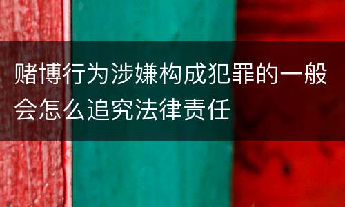 赌博行为涉嫌构成犯罪的一般会怎么追究法律责任