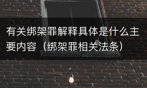有关绑架罪解释具体是什么主要内容（绑架罪相关法条）