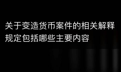 关于变造货币案件的相关解释规定包括哪些主要内容