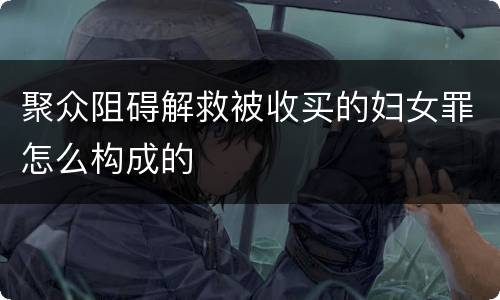 聚众阻碍解救被收买的妇女罪怎么构成的