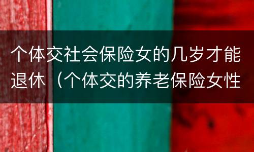 个体交社会保险女的几岁才能退休（个体交的养老保险女性要多大才能领取养老保险）