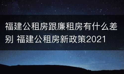福建公租房跟廉租房有什么差别 福建公租房新政策2021