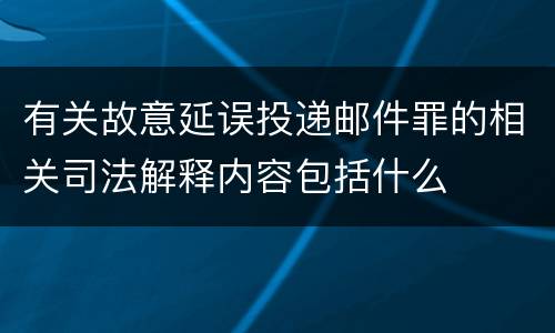 有关故意延误投递邮件罪的相关司法解释内容包括什么