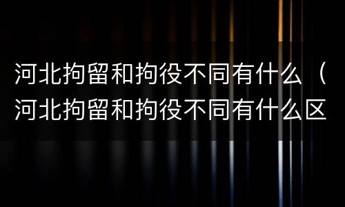 河北拘留和拘役不同有什么（河北拘留和拘役不同有什么区别）