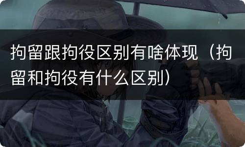拘留跟拘役区别有啥体现（拘留和拘役有什么区别）