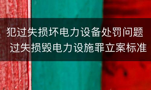 犯过失损坏电力设备处罚问题 过失损毁电力设施罪立案标准