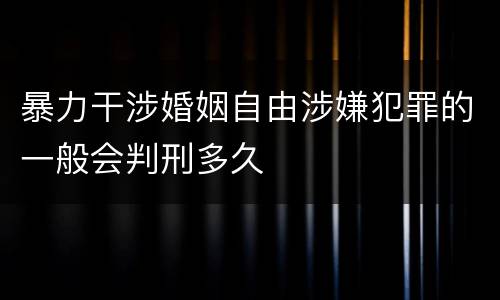 暴力干涉婚姻自由涉嫌犯罪的一般会判刑多久
