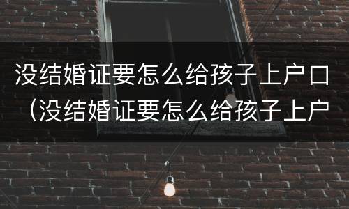 没结婚证要怎么给孩子上户口（没结婚证要怎么给孩子上户口随父姓）