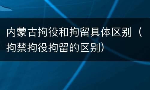 内蒙古拘役和拘留具体区别（拘禁拘役拘留的区别）