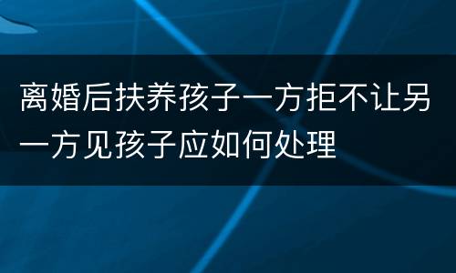 离婚后扶养孩子一方拒不让另一方见孩子应如何处理