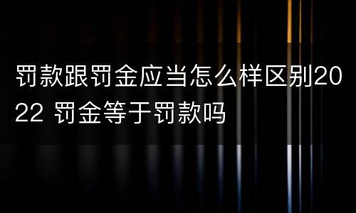 罚款跟罚金应当怎么样区别2022 罚金等于罚款吗