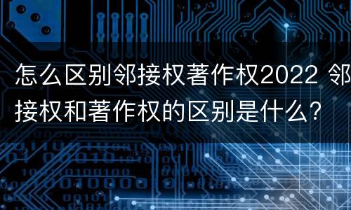 怎么区别邻接权著作权2022 邻接权和著作权的区别是什么?
