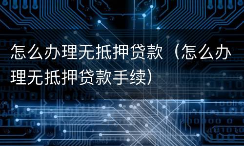 怎么办理无抵押贷款（怎么办理无抵押贷款手续）