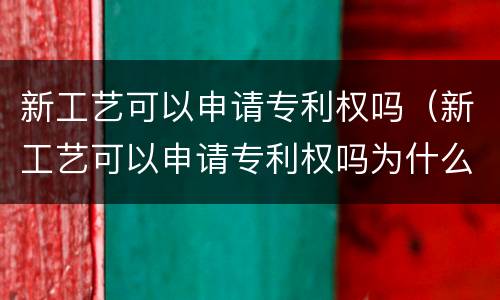 新工艺可以申请专利权吗（新工艺可以申请专利权吗为什么）