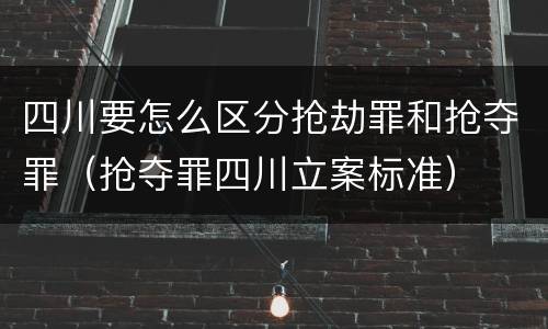 四川要怎么区分抢劫罪和抢夺罪（抢夺罪四川立案标准）