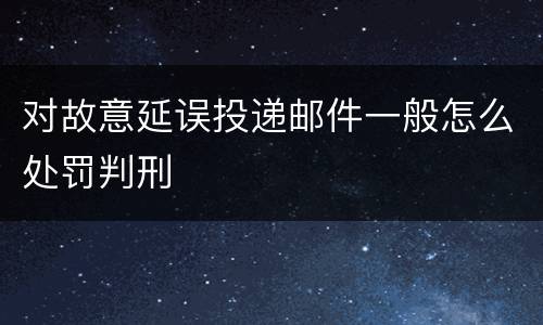 对故意延误投递邮件一般怎么处罚判刑