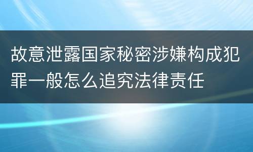 故意泄露国家秘密涉嫌构成犯罪一般怎么追究法律责任