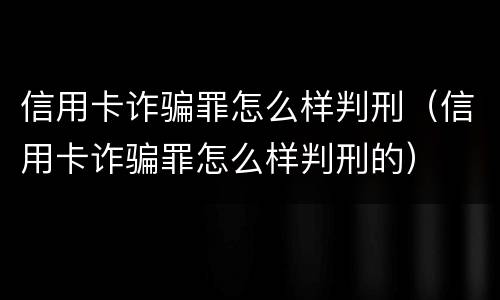 信用卡诈骗罪怎么样判刑（信用卡诈骗罪怎么样判刑的）