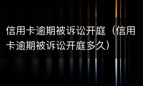 信用卡逾期被诉讼开庭（信用卡逾期被诉讼开庭多久）