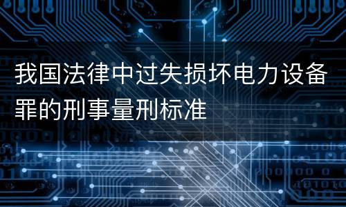 我国法律中过失损坏电力设备罪的刑事量刑标准
