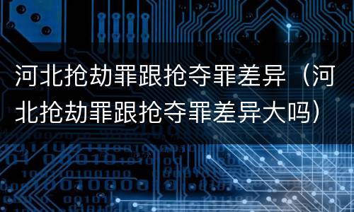 河北抢劫罪跟抢夺罪差异（河北抢劫罪跟抢夺罪差异大吗）