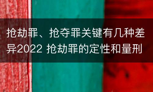 抢劫罪、抢夺罪关键有几种差异2022 抢劫罪的定性和量刑