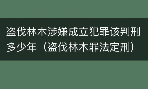 盗伐林木涉嫌成立犯罪该判刑多少年（盗伐林木罪法定刑）