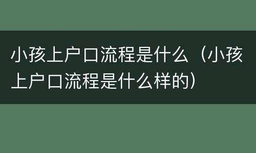 小孩上户口流程是什么（小孩上户口流程是什么样的）