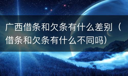 广西借条和欠条有什么差别（借条和欠条有什么不同吗）
