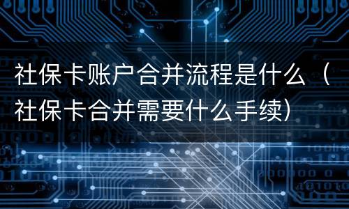 社保卡账户合并流程是什么（社保卡合并需要什么手续）