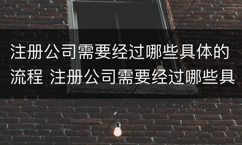 注册公司需要经过哪些具体的流程 注册公司需要经过哪些具体的流程和手续