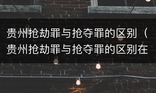 贵州抢劫罪与抢夺罪的区别（贵州抢劫罪与抢夺罪的区别在于）