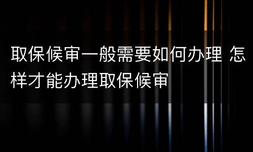 取保候审一般需要如何办理 怎样才能办理取保候审