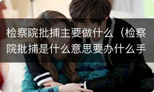 检察院批捕主要做什么（检察院批捕是什么意思要办什么手续）