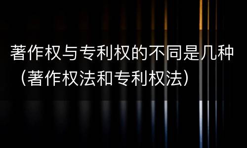 著作权与专利权的不同是几种(著作权法和专利权法)