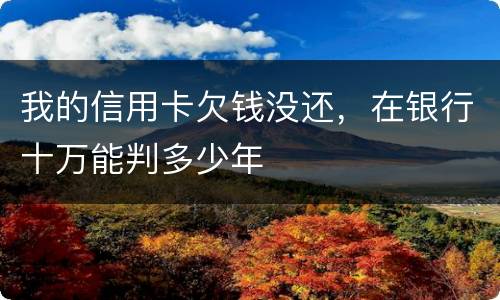 我的信用卡欠钱没还，在银行十万能判多少年