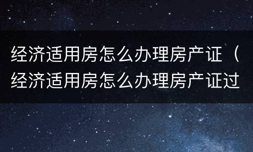 经济适用房怎么办理房产证（经济适用房怎么办理房产证过户）