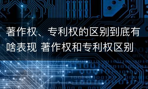 著作权、专利权的区别到底有啥表现 著作权和专利权区别