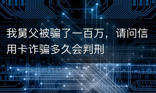 我舅父被骗了一百万，请问信用卡诈骗多久会判刑