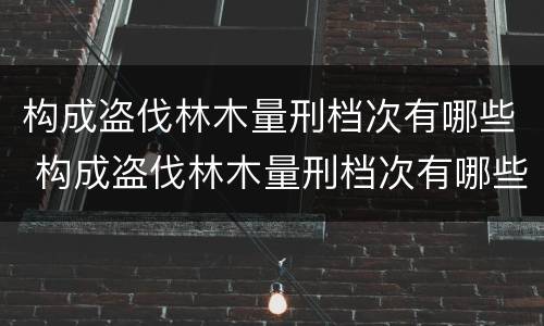 构成盗伐林木量刑档次有哪些 构成盗伐林木量刑档次有哪些要求